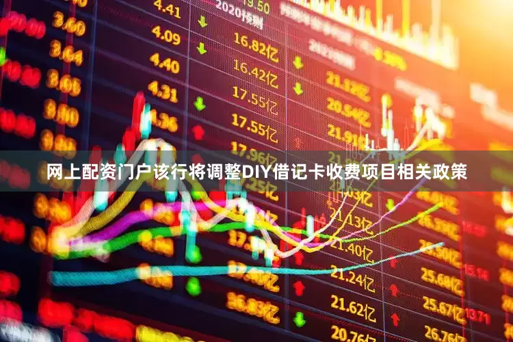 网上配资门户该行将调整DIY借记卡收费项目相关政策