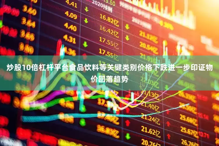 炒股10倍杠杆平台食品饮料等关键类别价格下跌进一步印证物价回落趋势