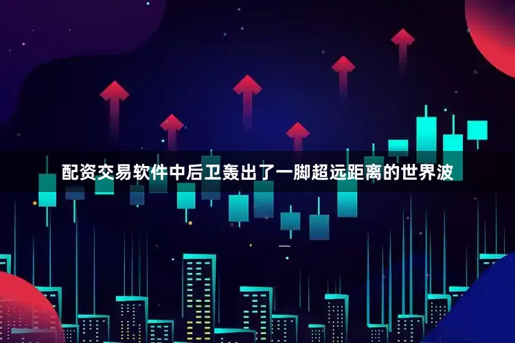 配资交易软件中后卫轰出了一脚超远距离的世界波