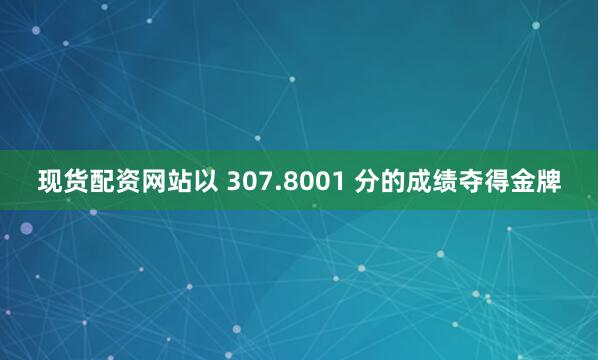 现货配资网站以 307.8001 分的成绩夺得金牌