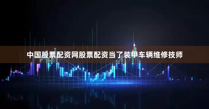 中国股票配资网股票配资当了装甲车辆维修技师