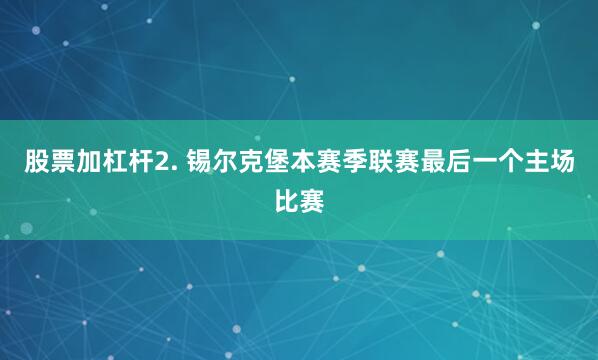 股票加杠杆　　2. 锡尔克堡本赛季联赛最后一个主场比赛