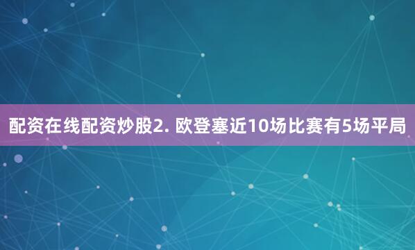 配资在线配资炒股　　2. 欧登塞近10场比赛有5场平局