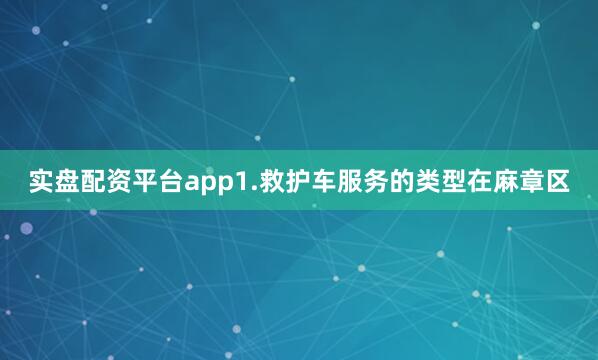 实盘配资平台app1.救护车服务的类型在麻章区