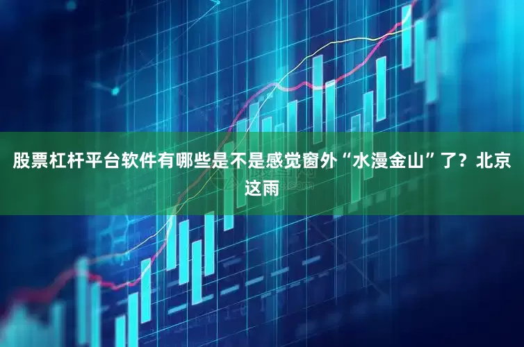 股票杠杆平台软件有哪些是不是感觉窗外“水漫金山”了？北京这雨