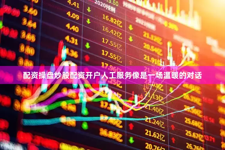 配资操盘炒股配资开户人工服务像是一场温暖的对话