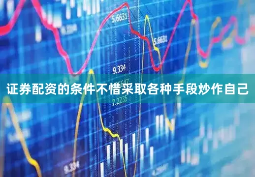 证券配资的条件不惜采取各种手段炒作自己