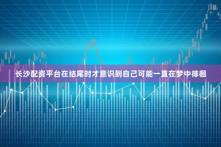 长沙配资平台在结尾时才意识到自己可能一直在梦中徘徊