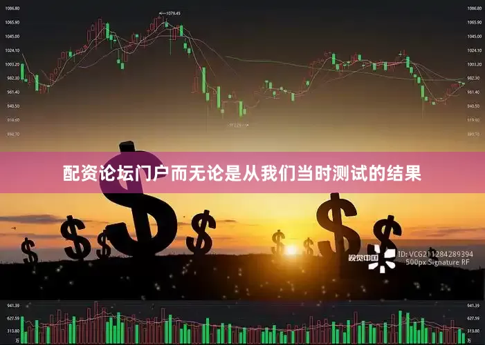 配资论坛门户而无论是从我们当时测试的结果