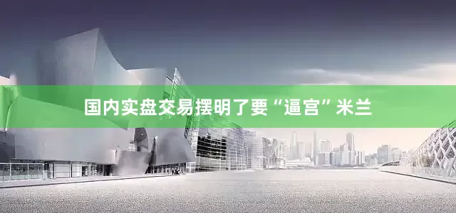 国内实盘交易摆明了要“逼宫”米兰