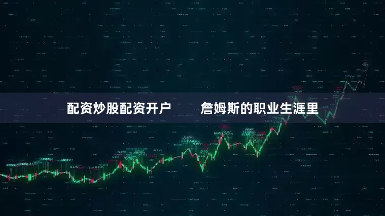 配资炒股配资开户        詹姆斯的职业生涯里