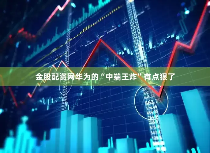 金股配资网华为的“中端王炸”有点狠了