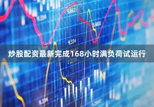 炒股配资最新完成168小时满负荷试运行