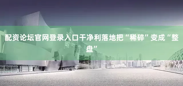 配资论坛官网登录入口干净利落地把“稀碎”变成“整盘”