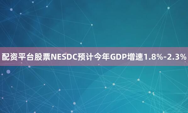 配资平台股票NESDC预计今年GDP增速1.8%-2.3%