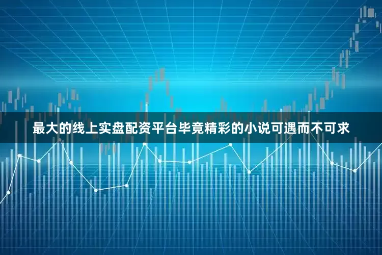 最大的线上实盘配资平台毕竟精彩的小说可遇而不可求
