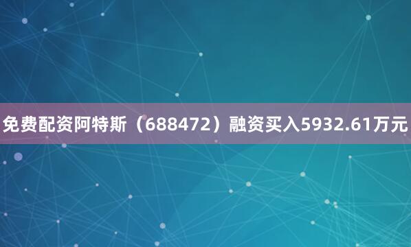 免费配资阿特斯（688472）融资买入5932.61万元
