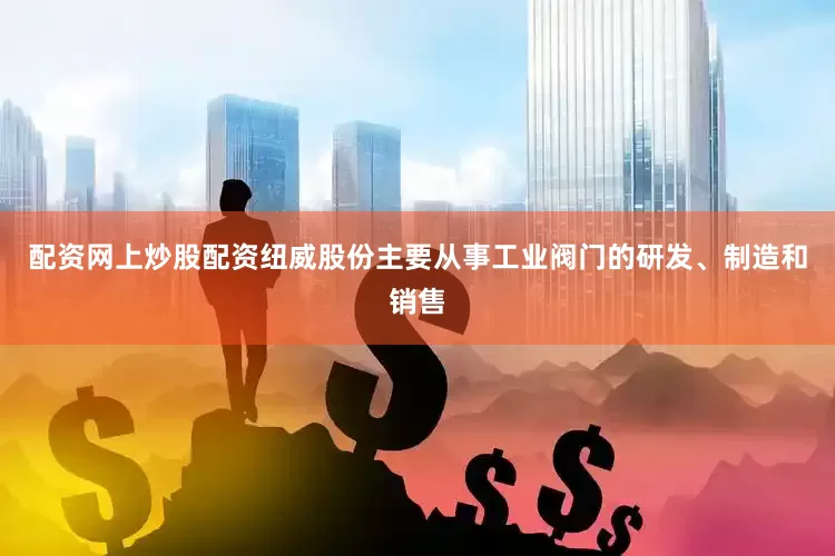 配资网上炒股配资纽威股份主要从事工业阀门的研发、制造和销售