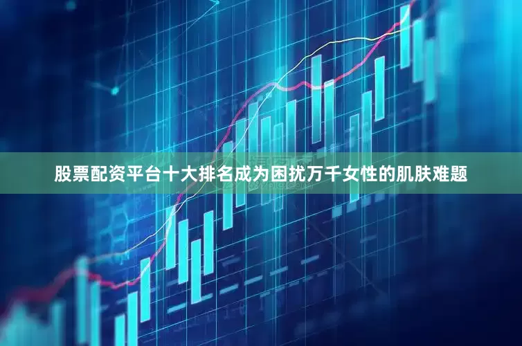 股票配资平台十大排名成为困扰万千女性的肌肤难题