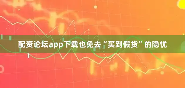 配资论坛app下载也免去“买到假货”的隐忧
