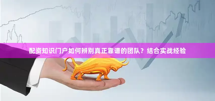 配资知识门户如何辨别真正靠谱的团队？结合实战经验
