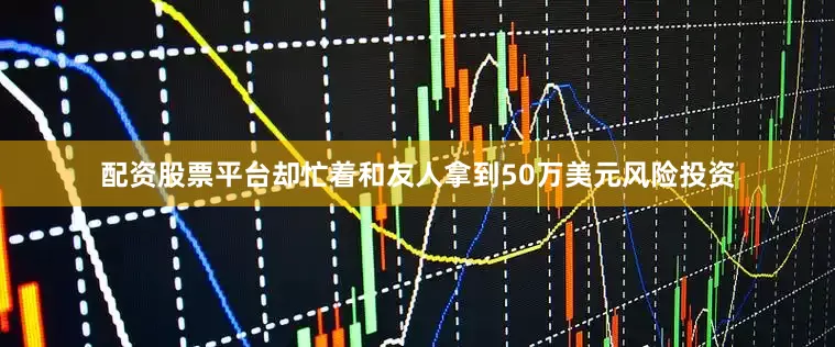 配资股票平台却忙着和友人拿到50万美元风险投资