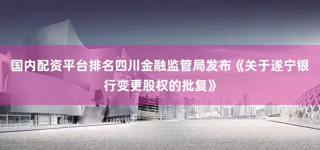 国内配资平台排名四川金融监管局发布《关于遂宁银行变更股权的批复》