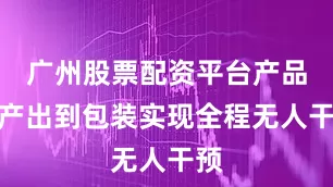 广州股票配资平台产品从产出到包装实现全程无人干预