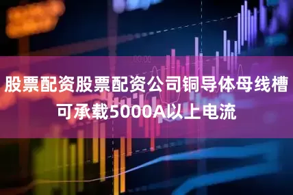 股票配资股票配资公司铜导体母线槽可承载5000A以上电流