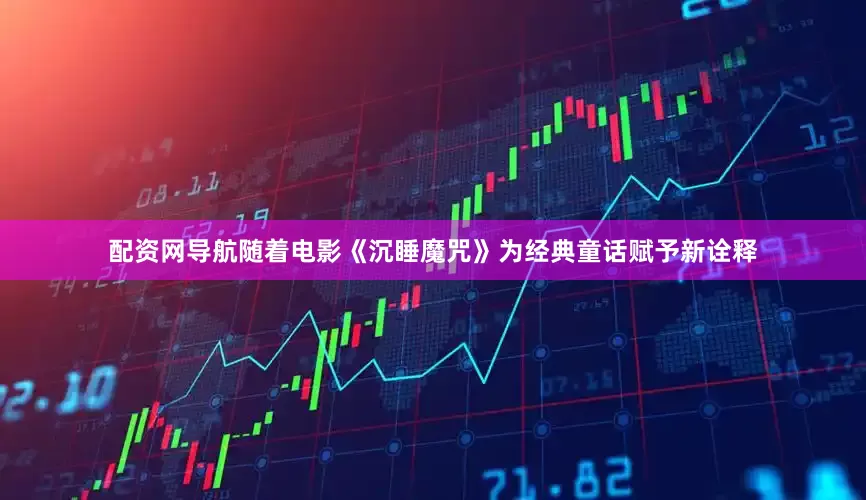 配资网导航随着电影《沉睡魔咒》为经典童话赋予新诠释