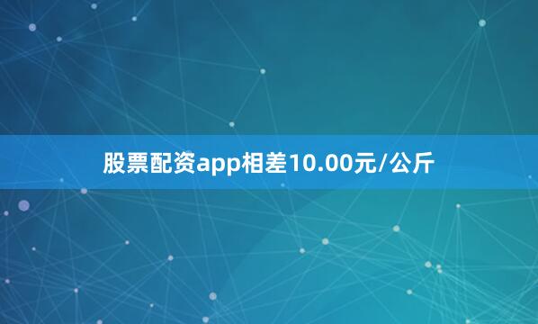 股票配资app相差10.00元/公斤