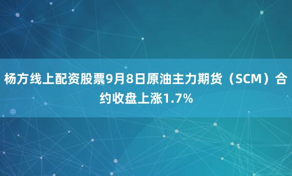 杨方线上配资股票9月8日原油主力期货（SCM）合约收盘上涨1.7%