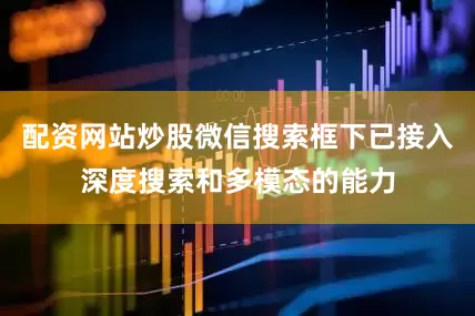 配资网站炒股微信搜索框下已接入深度搜索和多模态的能力
