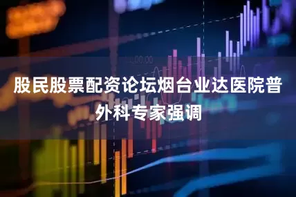 股民股票配资论坛烟台业达医院普外科专家强调