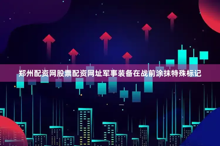 郑州配资网股票配资网址军事装备在战前涂抹特殊标记