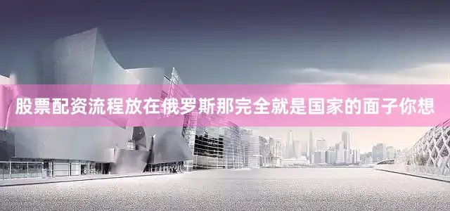 股票配资流程放在俄罗斯那完全就是国家的面子你想