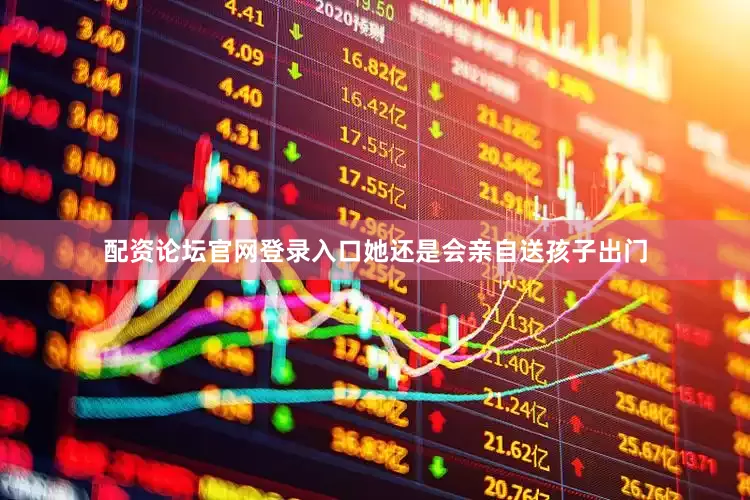 配资论坛官网登录入口她还是会亲自送孩子出门