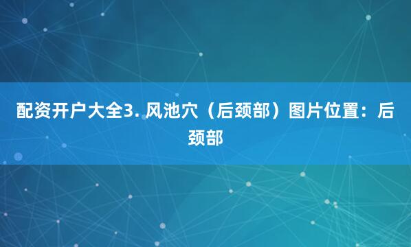 配资开户大全3. 风池穴（后颈部）图片位置：后颈部