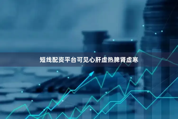 短线配资平台可见心肝虚热脾肾虚寒